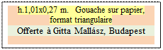 Zone de Texte: h.1,01x0,27 m.   Gouache sur papier, format triangulaire 
Offerte  Gitta Mallsz, Budapest

