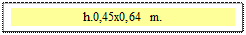 Zone de Texte: h.0,45x0,64 m.  