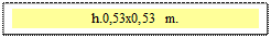 Zone de Texte: h.0,53x0,53 m.  