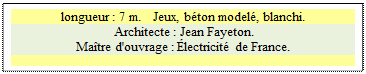 Zone de Texte: longueur : 7 m.   Jeux, bton model, blanchi.
 Architecte : Jean Fayeton. 
Matre d'ouvrage : lectricit de France.

