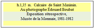 Zone de Texte: h.1,35 m.  Calcaire de Saint Maximin. 
Au photographe Édouard Boubat
Exposition rétrospective, 
Musée de la Monnaie, 1981-1982 

