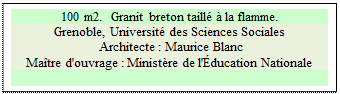 Zone de Texte: 100 m2.  Granit breton taill  la flamme.
Grenoble, Universit des Sciences Sociales
 Architecte : Maurice Blanc 
Matre d'ouvrage : Ministre de l'ducation Nationale 


