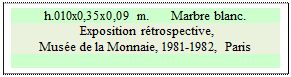 Zone de Texte: h.010x0,35x0,09 m.      Marbre blanc.
 Exposition rtrospective, 
Muse de la Monnaie, 1981-1982, Paris 

