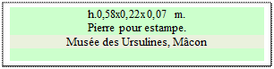 Zone de Texte: h.0,58x0,22x0,07 m.   
Pierre pour estampe.
Musée des Ursulines, Mâcon

