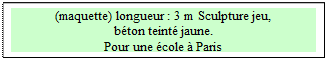 Zone de Texte: (maquette) longueur : 3 m Sculpture jeu, 
bton teint jaune.
Pour une cole  Paris

