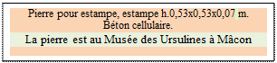 Zone de Texte: Pierre pour estampe, estampe h.0,53x0,53x0,07 m.   
Bton cellulaire.
La pierre est au Muse des Ursulines  Mcon


