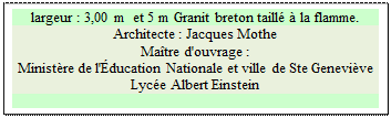 Zone de Texte: largeur : 3,00 m  et 5 m Granit breton taill  la flamme.
Architecte : Jacques Mothe 
Matre d'ouvrage : 
Ministre de l'ducation Nationale et ville de Ste Genevive 
Lyce Albert Einstein

