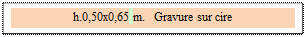 Zone de Texte: h.0,50x0,65 m.   Gravure sur cire