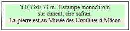 Zone de Texte: h.0,53x0,53 m.  Estampe monochrom
sur ciment, cire safran.
La pierre est au Musée des Ursulines à Mâcon

