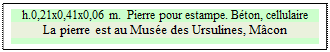 Zone de Texte: h.0,21x0,41x0,06 m.  Pierre pour estampe. Bton, cellulaire
La pierre est au Muse des Ursulines, Mcon

