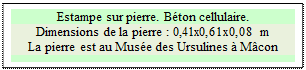 Zone de Texte: Estampe sur pierre. Bton cellulaire.
Dimensions de la pierre : 0,41x0,61x0,08 m  
La pierre est au Muse des Ursulines  Mcon

