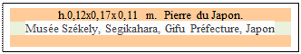 Zone de Texte: h.0,12x0,17x0,11 m.  Pierre du Japon. 
Musée Székely, Segikahara, Gifu Préfecture, Japon 


