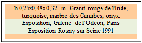 Zone de Texte: h.0,25x0,49x0,32 m. Granit rouge de l'Inde, turquoise, marbre des Carabes, onyx. 
Exposition, Galerie de lOdon, Paris
Exposition Rosny sur Seine 1991

