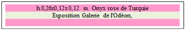 Zone de Texte: h.0,26x0,12x0,12 m. Onyx rose de Turquie
Exposition Galerie de l'Odon, 

