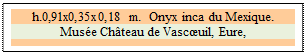 Zone de Texte: h.0,91x0,35x0,18 m.  Onyx inca du Mexique.
Muse Chteau de Vascuil, Eure, 

