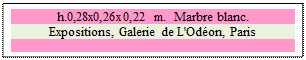 Zone de Texte: h.0,28x0,26x0,22 m.  Marbre blanc. 
Expositions, Galerie de L'Odon, Paris

