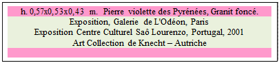 Zone de Texte: h. 0,57x0,53x0,43 m.  Pierre violette des Pyrnes, Granit fonc. 
Exposition, Galerie de L'Odon, Paris 
Exposition Centre Culturel Sa Lourenzo, Portugal, 2001
Art Collection de Knecht  Autriche

