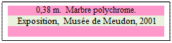 Zone de Texte: 0,38 m.  Marbre polychrome. 
 Exposition, Muse de Meudon, 2001

