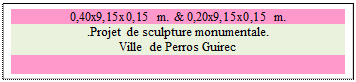 Zone de Texte: 0,40x9,15x0,15 m. & 0,20x9,15x0,15 m.
.Projet de sculpture monumentale. 
Ville de Perros Guirec

